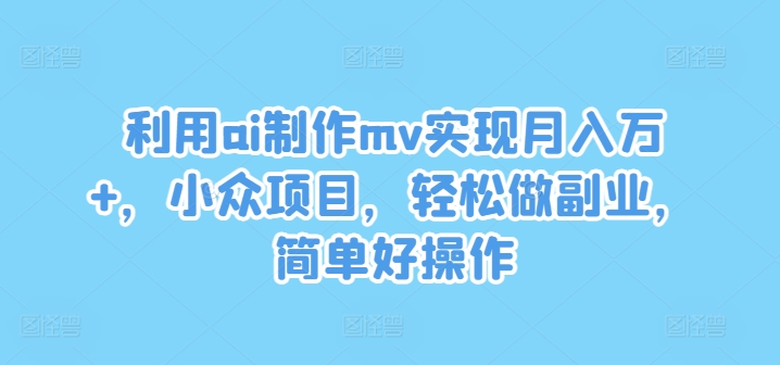 利用ai制作mv实现月入万+，小众项目，轻松做副业，简单好操作【揭秘】-chywc