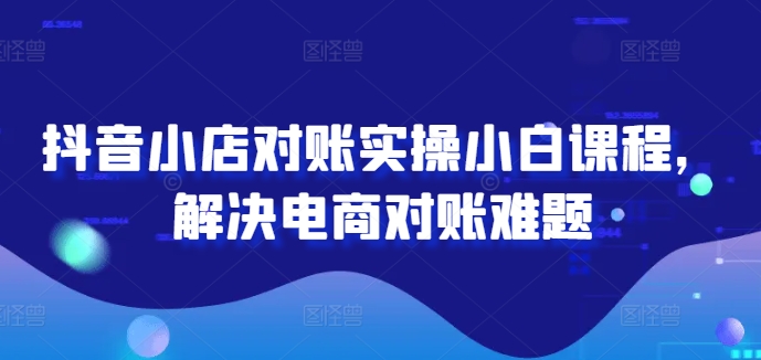 抖音小店对账实操小白课程，解决电商对账难题-chywc