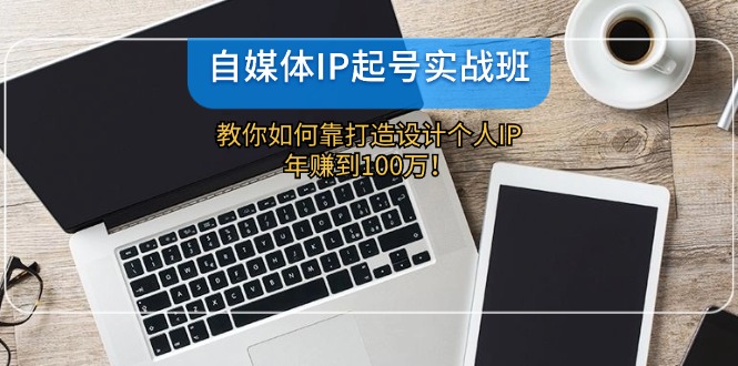 自媒体IP-起号实战班：教你如何靠打造设计个人IP，年赚到100万！-chywc