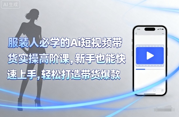 服装人必学的Ai短视频带货实操高阶课，新手也能快速上手，轻松打造带货爆款-chywc