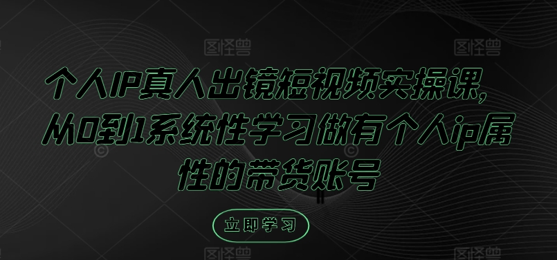 个人IP真人出镜短视频实操课，从0到1系统性学习做有个人ip属性的带货账号-chywc