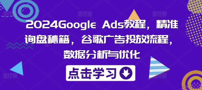 2024Google Ads教程，精准询盘秘籍，谷歌广告投放流程，数据分析与优化-chywc