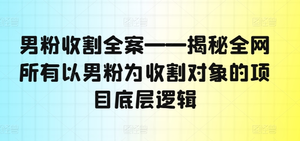 男粉收割全案——揭秘全网所有以男粉为收割对象的项目底层逻辑-chywc