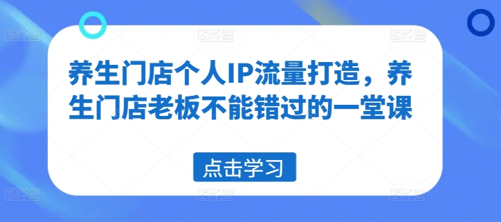 养生门店个人IP流量打造，养生门店老板不能错过的一堂课-chywc