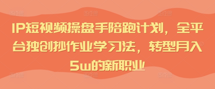 IP短视频操盘手陪跑计划，全平台独创抄作业学习法，转型月入5w的新职业-chywc