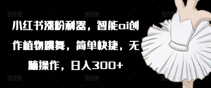 小红书涨粉利器，智能ai创作植物跳舞，简单快捷，无脑操作，日入300+-chywc