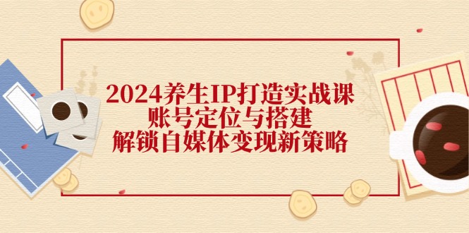 2024养生IP打造实战课：账号定位与搭建，解锁自媒体变现新策略-chywc
