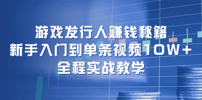 游戏发行人赚钱秘籍：新手入门到单条视频10W+，全程实战教学-chywc
