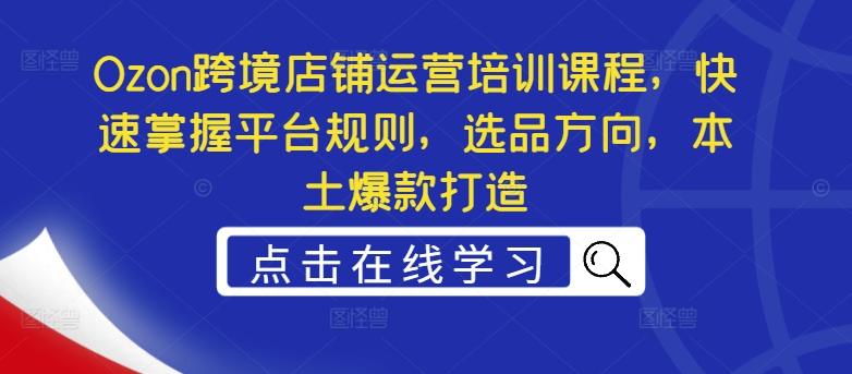 Ozon跨境店铺运营培训课程，快速掌握平台规则，选品方向，本土爆款打造-chywc