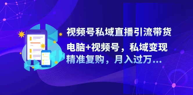 视频号私域直播引流带货：电脑+视频号，私域变现，精准复购，月入过万…-chywc