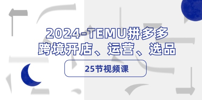 2024-TEMU拼多多·跨境开店、运营、选品(25节视频课-chywc