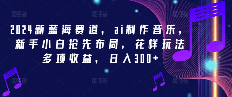 2024新蓝海赛道，ai制作音乐，新手小白抢先布局，花样玩法多项收益，日入300+【揭秘】-chywc