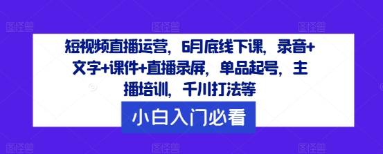 短视频直播运营，6月底线下课，录音+文字+课件+直播录屏，单品起号，主播培训，千川打法等-chywc