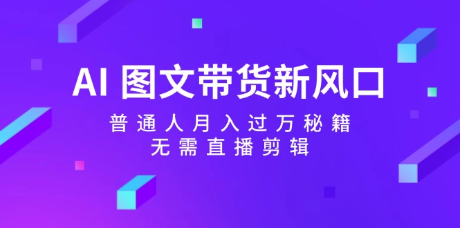 AI图文带货新风口：普通人月入过万秘籍，无需直播剪辑-chywc