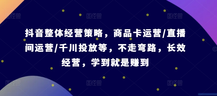 抖音整体经营策略，商品卡运营/直播间运营/千川投放等，不走弯路，学到就是赚到【录音】-chywc