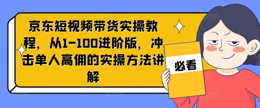 京东短视频带货实操教程，从1-100进阶版，冲击单人高佣的实操方法讲解-chywc