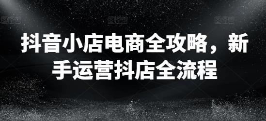抖音小店电商全攻略，新手运营抖店全流程-chywc