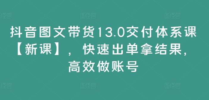 抖音图文带货13.0交付体系课【新课】，快速出单拿结果，高效做账号-chywc