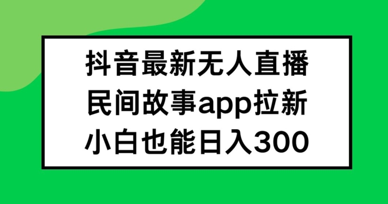 抖音无人直播，民间故事APP拉新，小白也能日入300+【揭秘】-chywc