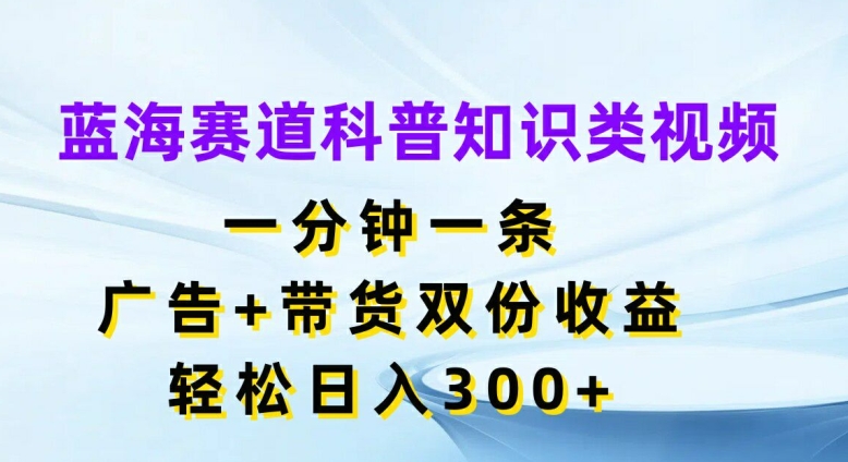 蓝海赛道科普知识类视频，一分钟一条，广告+带货双份收益，轻松日入300+【揭秘】-chywc