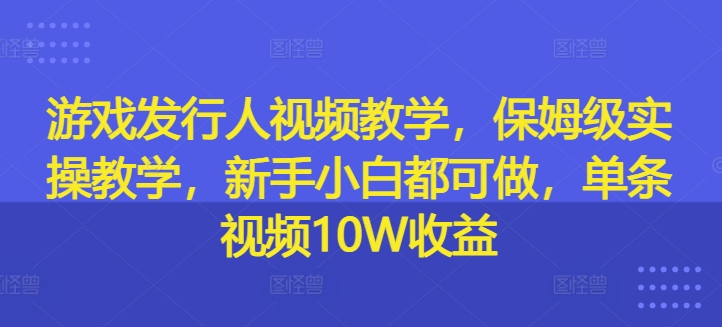 游戏发行人视频教学，保姆级实操教学，新手小白都可做，单条视频10W收益-chywc