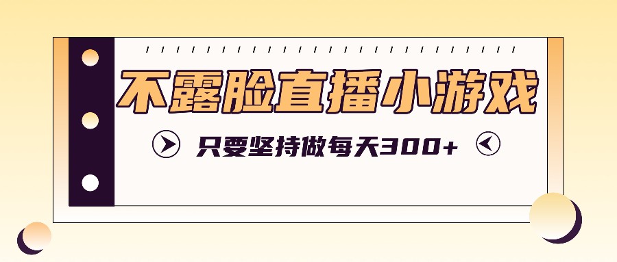 不露脸直播小游戏项目玩法，只要坚持做，轻松实现每天300+-chywc