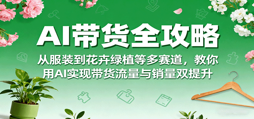 AI带货全攻略，从服装到花卉绿植等多赛道，教你用AI实现带货流量与销量双提升-chywc