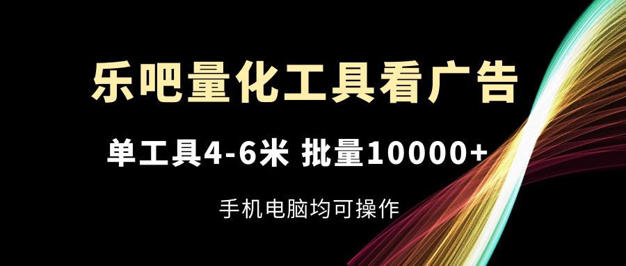 乐吧量化工具看广告，单工具4-6米，批量10000+，手机电脑均可操作-chywc