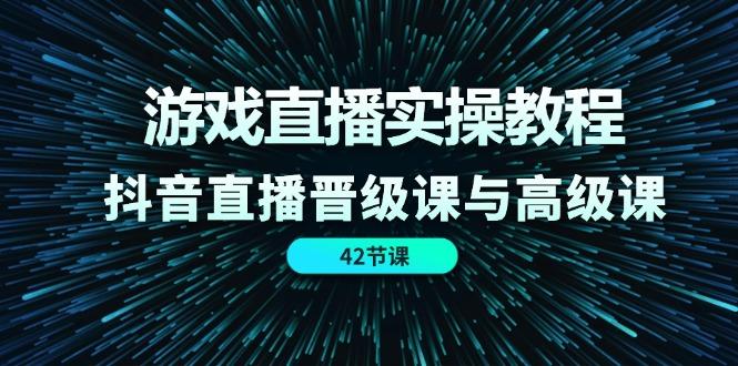 游戏直播实操教程，抖音直播晋级课与高级课(42节-chywc