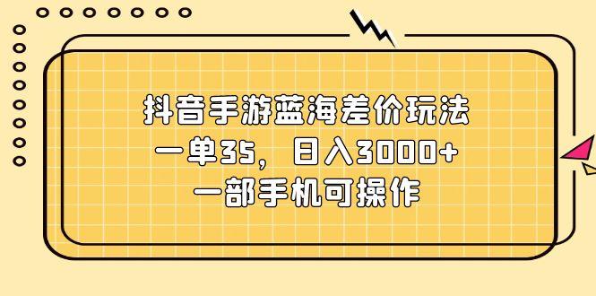 抖音手游蓝海差价玩法，一单35，日入3000+，一部手机可操作-chywc