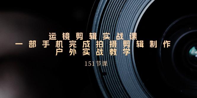 运镜剪辑实战课，一部手机完成拍摄剪辑制作，户外实战教学(151节课-chywc