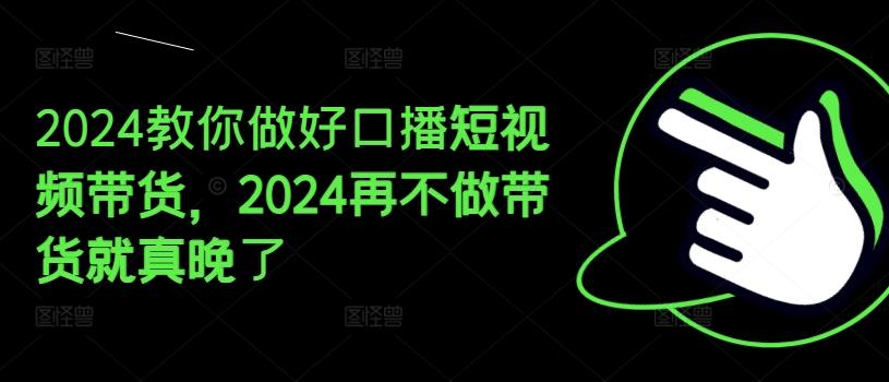2024教你做好口播短视频带货，2024再不做带货就真晚了-chywc