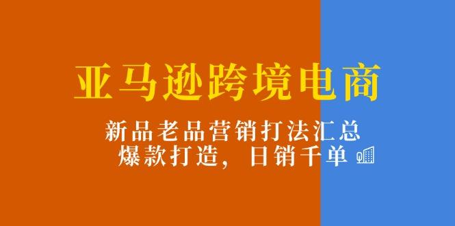 亚马逊跨境电商：新品老品营销打法汇总，爆款打造，日销千单-chywc