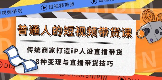 普通人的短视频带货课 传统商家打造iP人设直播带货 8种变现与直播带货技巧-chywc