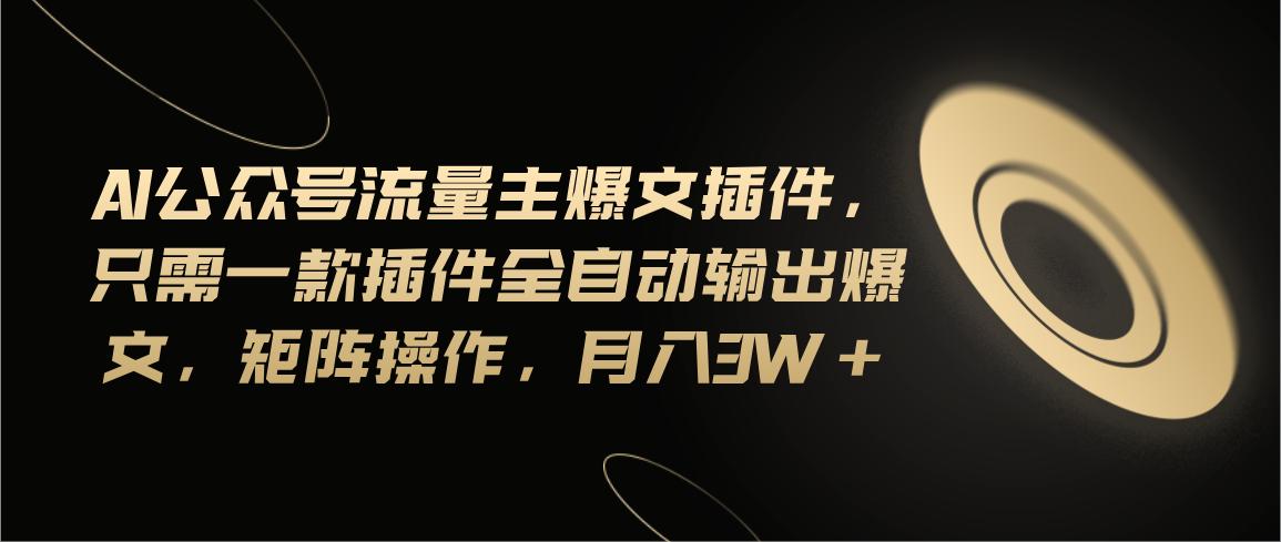 Ai公众号流量主爆文插件，只需一款插件全自动输出爆文，矩阵操作，月入3w+-chywc