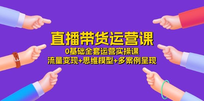 直播带货运营课，0基础全套运营实操课 流量变现+思维模型+多案例呈现-34节-chywc