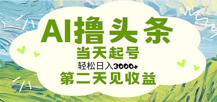 AI撸头条，轻松日入3000+无脑操作，当天起号，第二天见收益-chywc