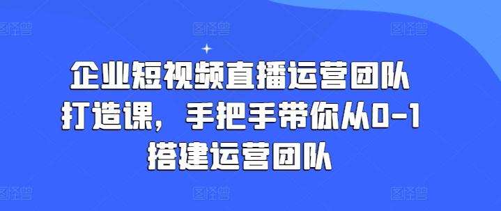 企业短视频直播运营团队打造课，手把手带你从0-1搭建运营团队-chywc