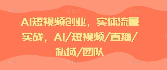 AI短视频创业，实体流量实战，AI/短视频/直播/私域/团队-chywc