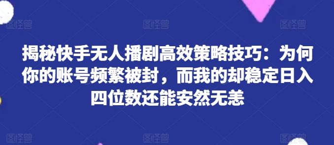 揭秘快手无人播剧高效策略技巧：为何你的账号频繁被封，而我的却稳定日入四位数还能安然无恙【揭秘】-chywc