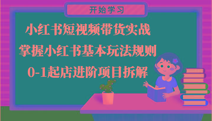 小红书短视频带货实战-掌握小红书基本玩法规则，0-1起店进阶项目拆解-chywc