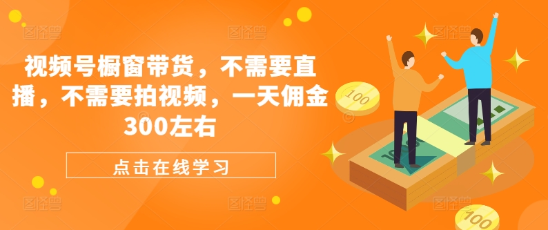 视频号橱窗带货，不需要直播，不需要拍视频，一天佣金300左右-chywc