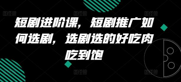 短剧进阶课，短剧推广如何选剧，选剧选的好吃肉吃到饱-chywc