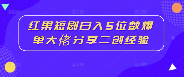 红果短剧日入5位数爆单大佬分享二创经验-chywc