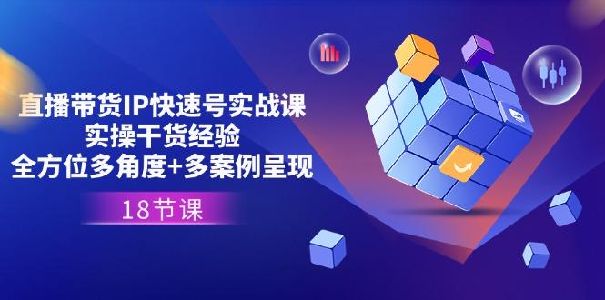 直播带货IP快速号实战课，实操干货经验+全方位多角度+多案例呈现(18节-chywc