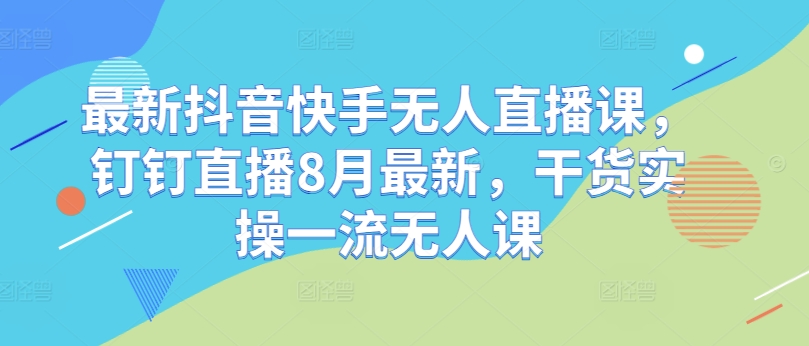 最新抖音快手无人直播课，钉钉直播8月最新，干货实操一流无人课-chywc