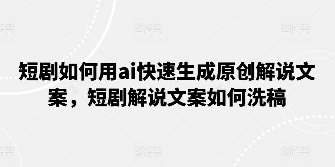 短剧如何用ai快速生成原创解说文案，短剧解说文案如何洗稿-chywc