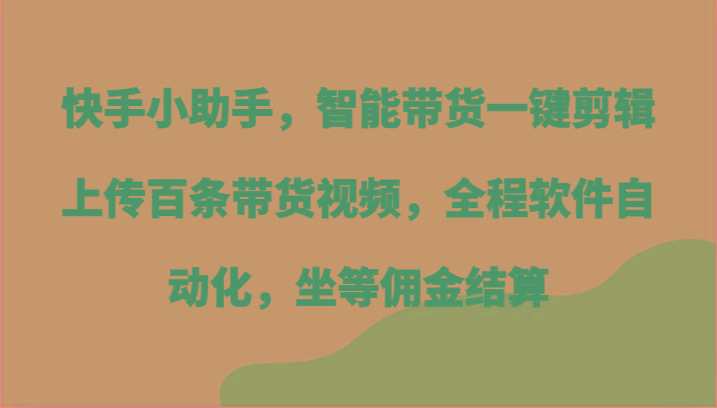 快手小助手，智能带货一键剪辑上传百条带货视频，全程软件自动化，坐等佣金结算-chywc