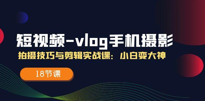 短视频-vlog手机摄影：拍摄技巧与剪辑实战课：小白变大神(18节课-chywc