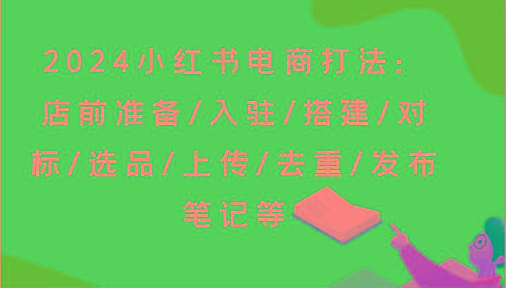 2024小红书电商打法：店前准备/入驻/搭建/对标/选品/上传/去重/发布笔记等-chywc